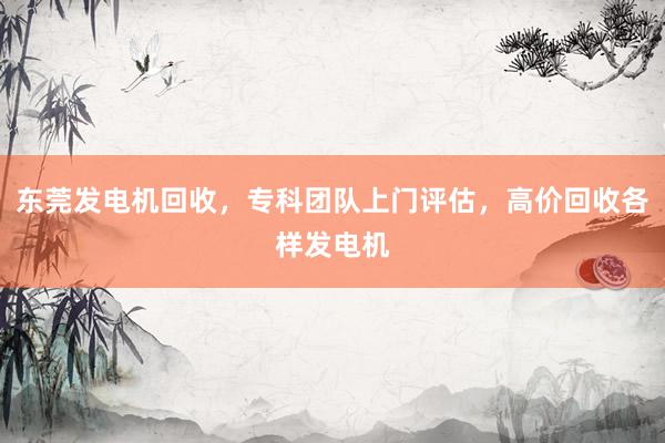东莞发电机回收，专科团队上门评估，高价回收各样发电机