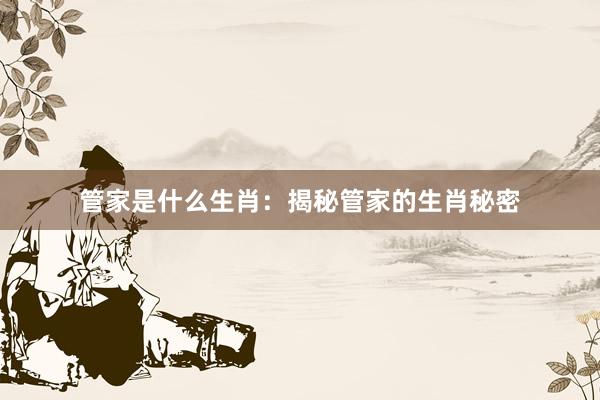 管家是什么生肖：揭秘管家的生肖秘密