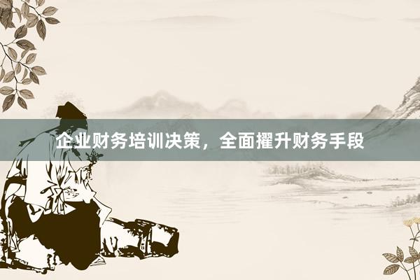 企业财务培训决策，全面擢升财务手段