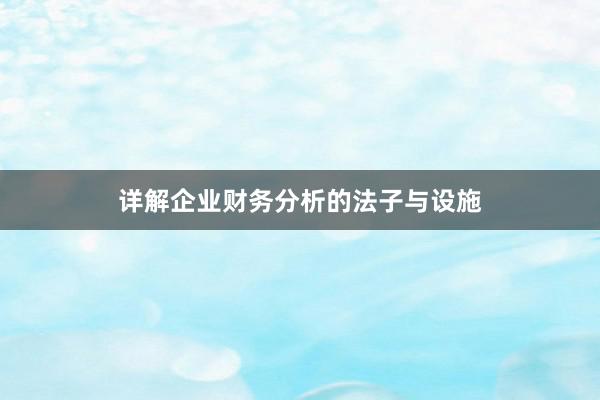 详解企业财务分析的法子与设施