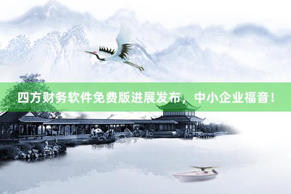 四方财务软件免费版进展发布，中小企业福音！