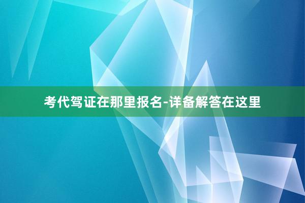 考代驾证在那里报名-详备解答在这里