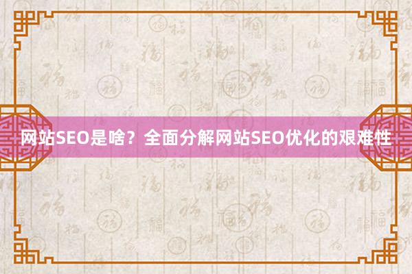 网站SEO是啥？全面分解网站SEO优化的艰难性