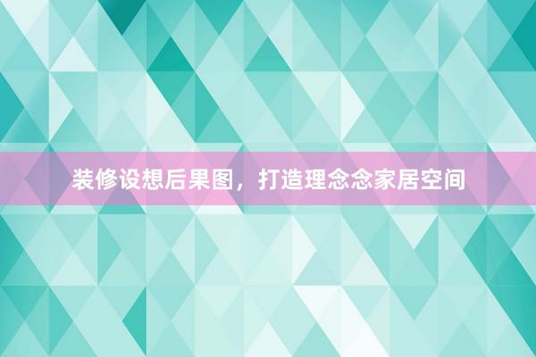 装修设想后果图，打造理念念家居空间