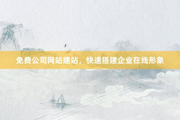 免费公司网站建站，快速搭建企业在线形象