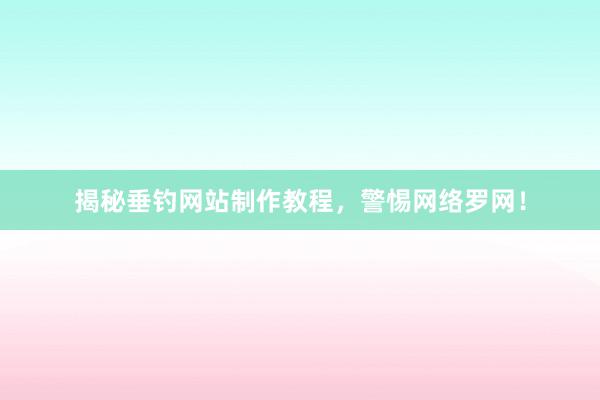 揭秘垂钓网站制作教程，警惕网络罗网！