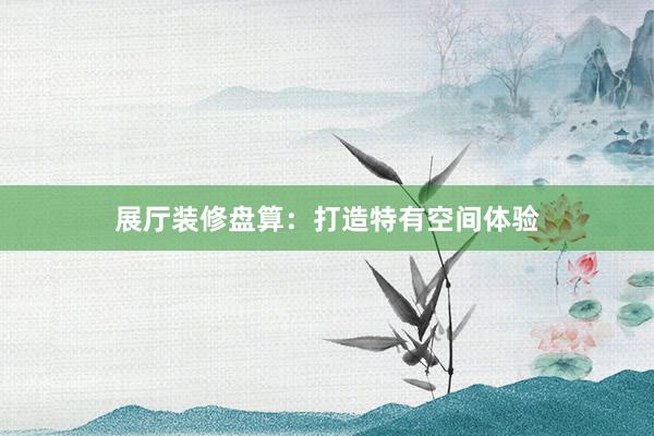 展厅装修盘算：打造特有空间体验