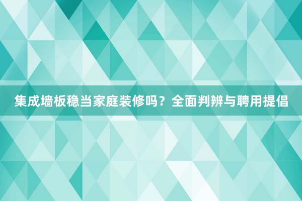 集成墙板稳当家庭装修吗？全面判辨与聘用提倡