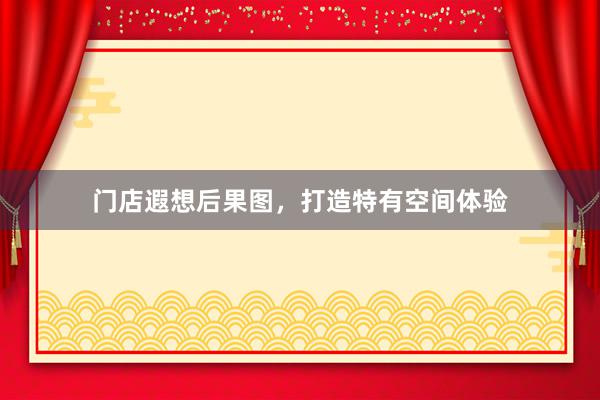 门店遐想后果图，打造特有空间体验