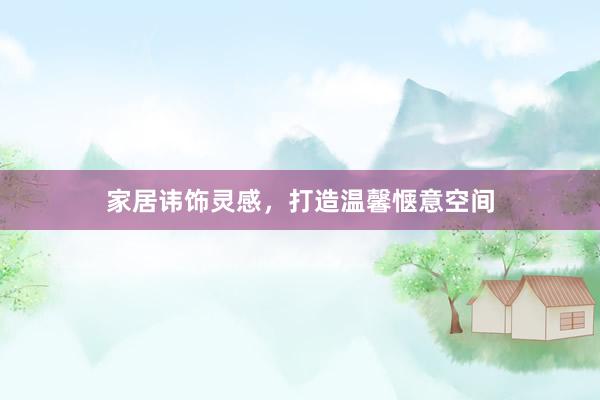 家居讳饰灵感，打造温馨惬意空间