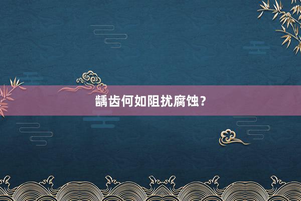 龋齿何如阻扰腐蚀？