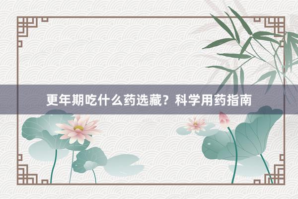 更年期吃什么药选藏？科学用药指南