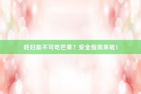 妊妇能不可吃芒果？安全指南来啦！