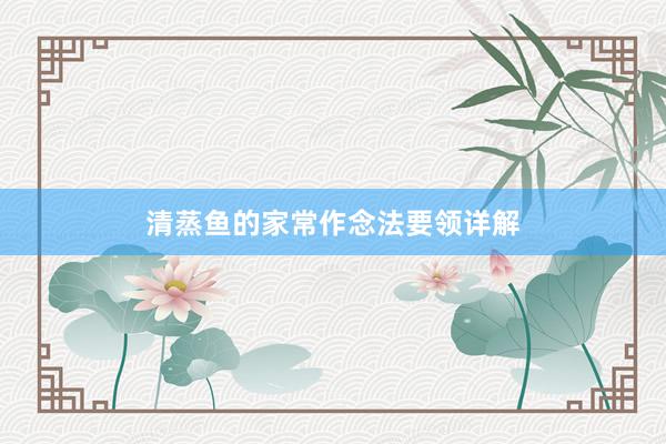 清蒸鱼的家常作念法要领详解