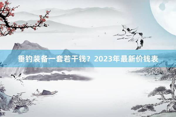垂钓装备一套若干钱？2023年最新价钱表