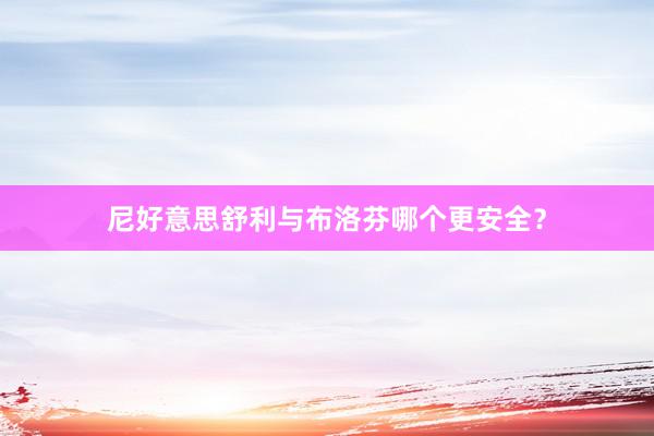 尼好意思舒利与布洛芬哪个更安全？