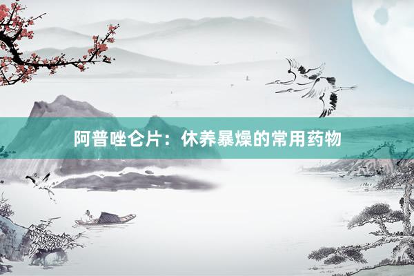 阿普唑仑片：休养暴燥的常用药物