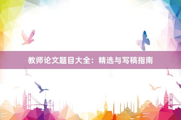 教师论文题目大全:精选与写稿指南